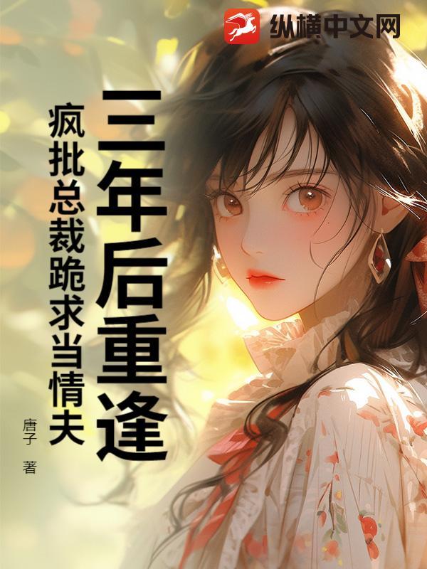 三年后重逢,疯批总裁跪求当情夫 三年后重逢,疯批总裁跪求当情夫