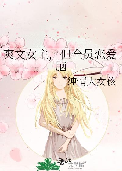 爽文女主,但全员恋爱脑 爽文女主,但全员恋爱脑